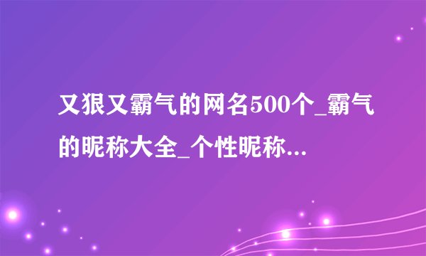 又狠又霸气的网名500个_霸气的昵称大全_个性昵称超拽霸气名字