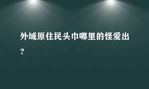 外域原住民头巾哪里的怪爱出？