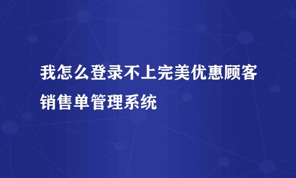 我怎么登录不上完美优惠顾客销售单管理系统