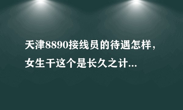 天津8890接线员的待遇怎样，女生干这个是长久之计吗？进去了会好吗？