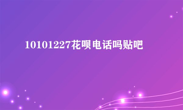 10101227花呗电话吗贴吧