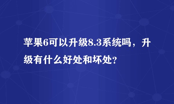 苹果6可以升级8.3系统吗，升级有什么好处和坏处？
