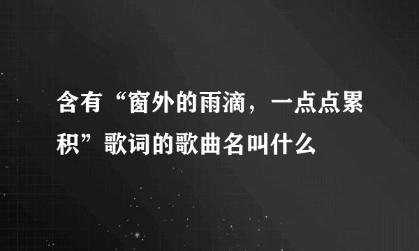 含有“窗外的雨滴，一点点累积”歌词的歌曲名叫什么