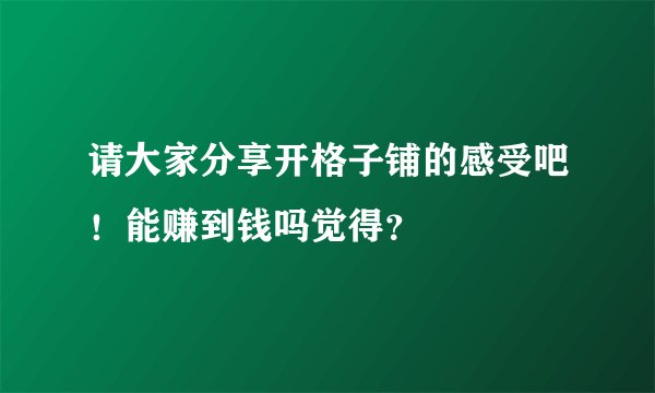 请大家分享开格子铺的感受吧！能赚到钱吗觉得？