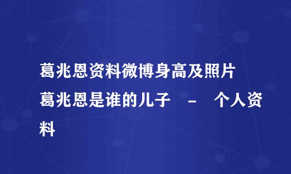 葛兆恩资料微博身高及照片 葛兆恩是谁的儿子 - 个人资料