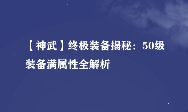 【神武】终极装备揭秘：50级装备满属性全解析
