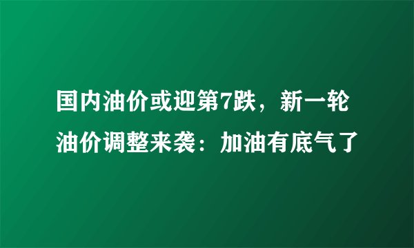 国内油价或迎第7跌，新一轮油价调整来袭：加油有底气了