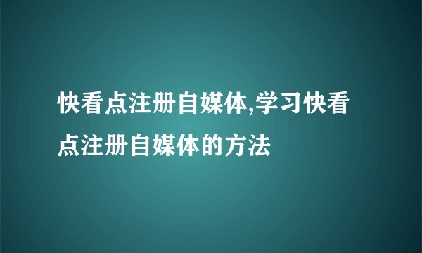 快看点注册自媒体,学习快看点注册自媒体的方法