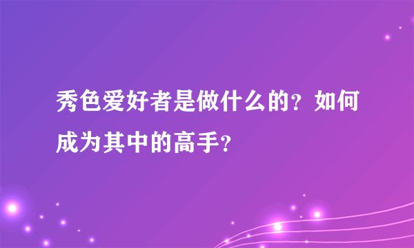 秀色爱好者是做什么的？如何成为其中的高手？