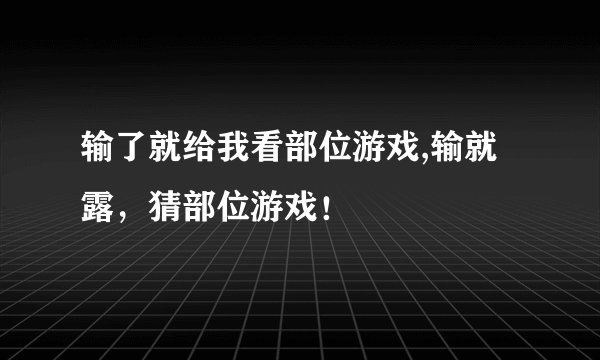 输了就给我看部位游戏,输就露，猜部位游戏！