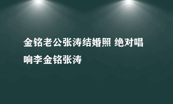 金铭老公张涛结婚照 绝对唱响李金铭张涛