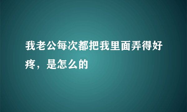 我老公每次都把我里面弄得好疼，是怎么的