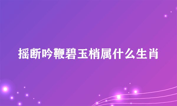 摇断吟鞭碧玉梢属什么生肖