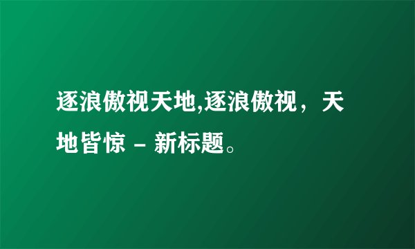 逐浪傲视天地,逐浪傲视，天地皆惊 - 新标题。