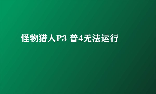 怪物猎人P3 普4无法运行
