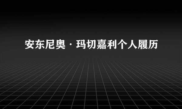 安东尼奥·玛切嘉利个人履历