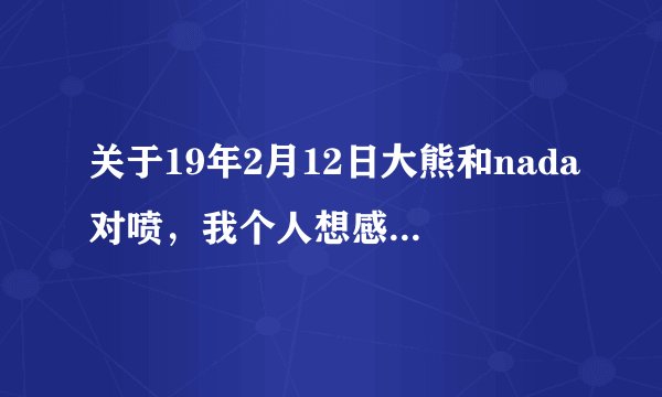 关于19年2月12日大熊和nada对喷，我个人想感谢9神那句：感觉很亲切。