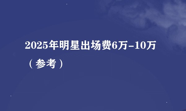 2025年明星出场费6万-10万（参考）