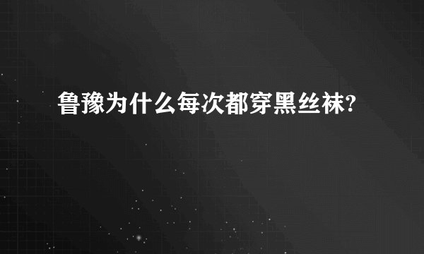 鲁豫为什么每次都穿黑丝袜?
