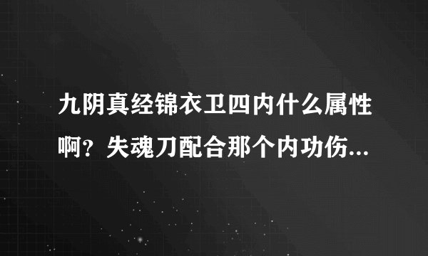 九阴真经锦衣卫四内什么属性啊？失魂刀配合那个内功伤害高啊，还有镇派那个刀法伤害高麽？ 求解…