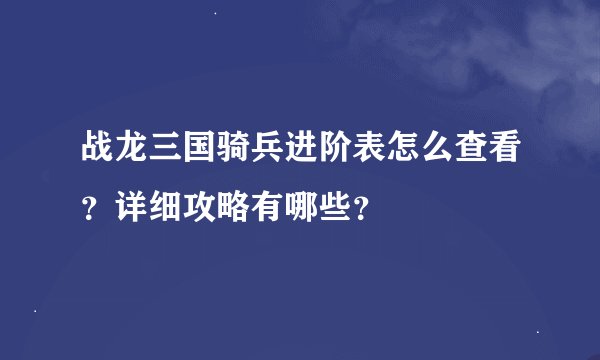 战龙三国骑兵进阶表怎么查看？详细攻略有哪些？