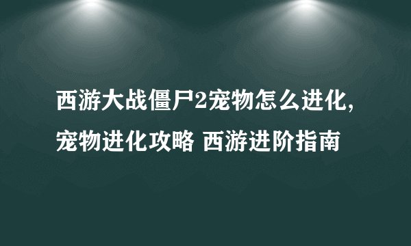 西游大战僵尸2宠物怎么进化,宠物进化攻略 西游进阶指南
