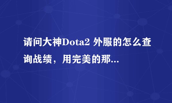 请问大神Dota2 外服的怎么查询战绩，用完美的那个查不到