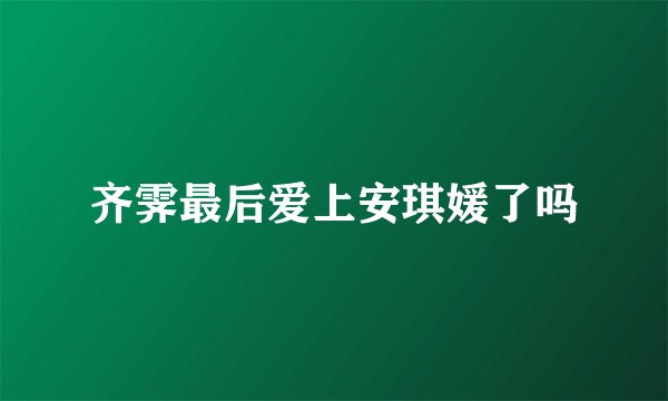 齐霁最后爱上安琪媛了吗