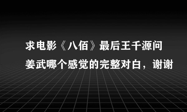 求电影《八佰》最后王千源问姜武哪个感觉的完整对白，谢谢