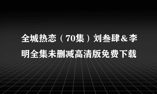 全城热恋（70集）刘叁肆＆李明全集未删减高清版免费下载