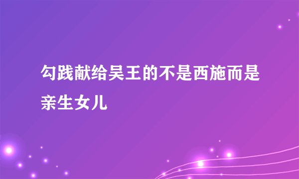 勾践献给吴王的不是西施而是亲生女儿