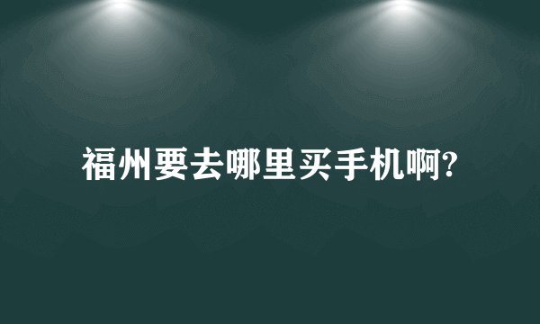 福州要去哪里买手机啊?
