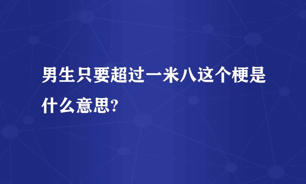 男生只要超过一米八这个梗是什么意思?