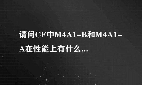 请问CF中M4A1-B和M4A1-A在性能上有什么区别? 我两个都用过了,感觉M4A1-B扫射和点射都很稳定,就是没消音