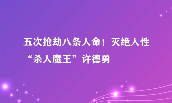 五次抢劫八条人命！灭绝人性“杀人魔王”许德勇