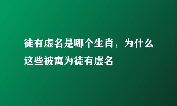 徒有虚名是哪个生肖，为什么这些被寓为徒有虚名
