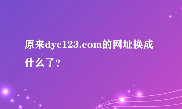 原来dyc123.com的网址换成什么了？