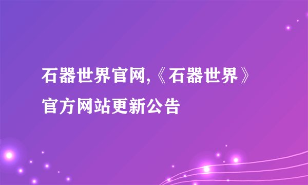 石器世界官网,《石器世界》官方网站更新公告