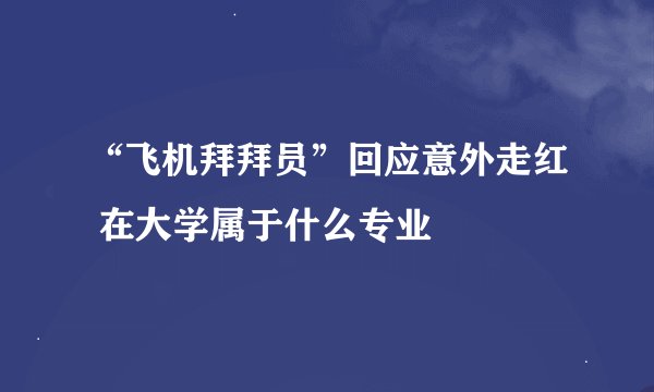 “飞机拜拜员”回应意外走红 在大学属于什么专业