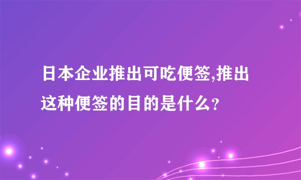日本企业推出可吃便签,推出这种便签的目的是什么？