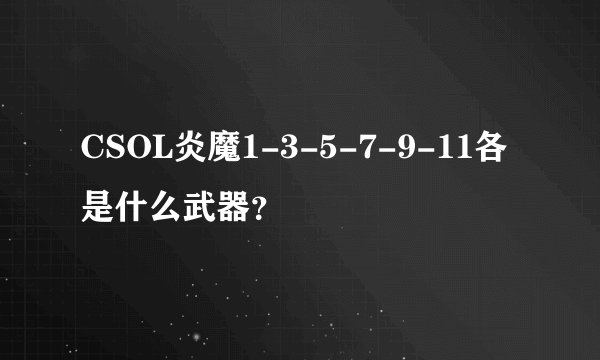 CSOL炎魔1-3-5-7-9-11各是什么武器？