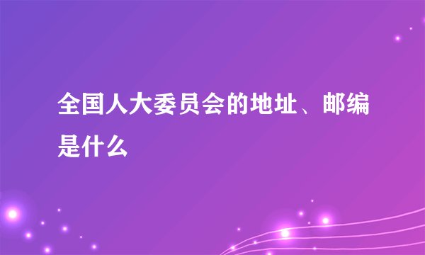 全国人大委员会的地址、邮编是什么
