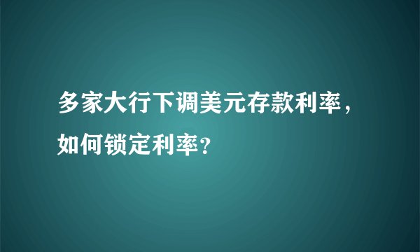 多家大行下调美元存款利率，如何锁定利率？