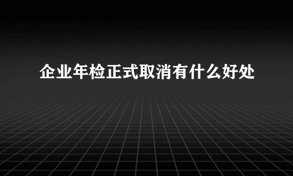 企业年检正式取消有什么好处