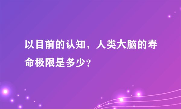 以目前的认知，人类大脑的寿命极限是多少？