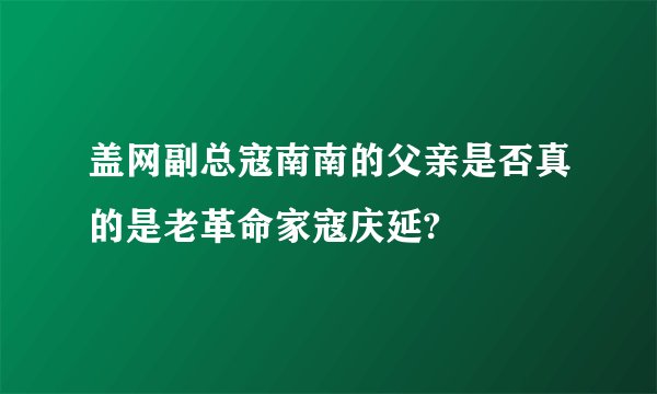 盖网副总寇南南的父亲是否真的是老革命家寇庆延?