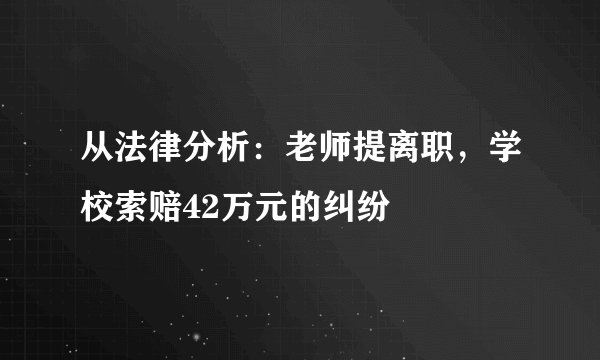 从法律分析：老师提离职，学校索赔42万元的纠纷
