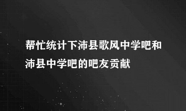 帮忙统计下沛县歌风中学吧和沛县中学吧的吧友贡献