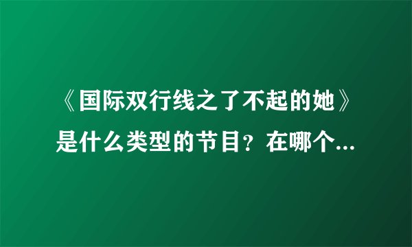 《国际双行线之了不起的她》是什么类型的节目？在哪个平台可以看