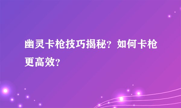 幽灵卡枪技巧揭秘？如何卡枪更高效？